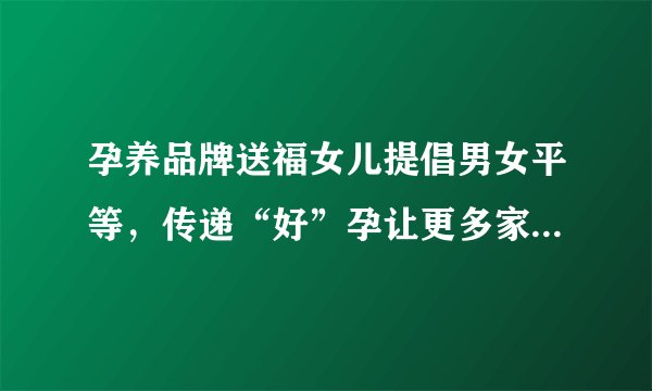 孕养品牌送福女儿提倡男女平等,传递“好”孕让更多家庭幸福圆梦