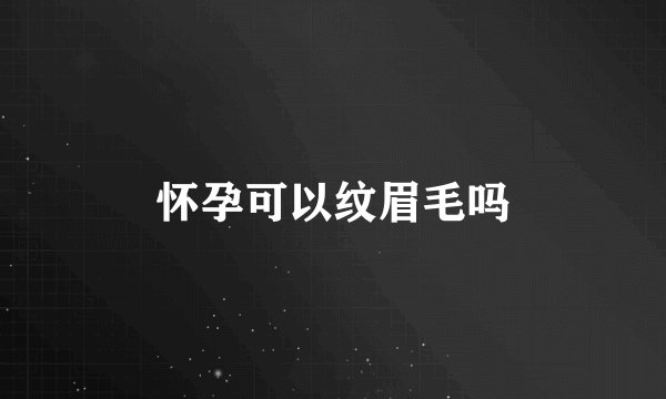 怀孕可以纹眉毛吗