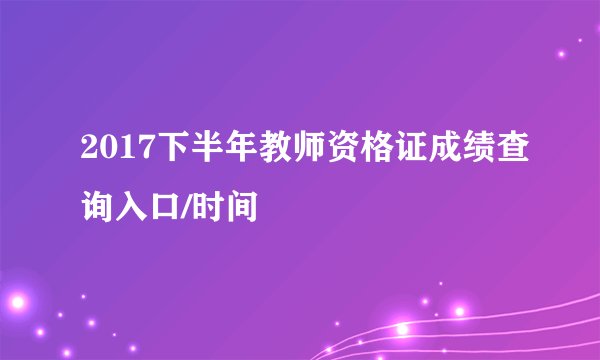 2017下半年教师资格证成绩查询入口/时间
