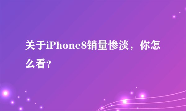关于iPhone8销量惨淡，你怎么看？
