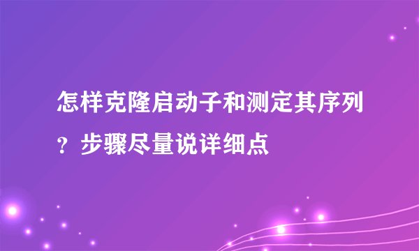 怎样克隆启动子和测定其序列？步骤尽量说详细点