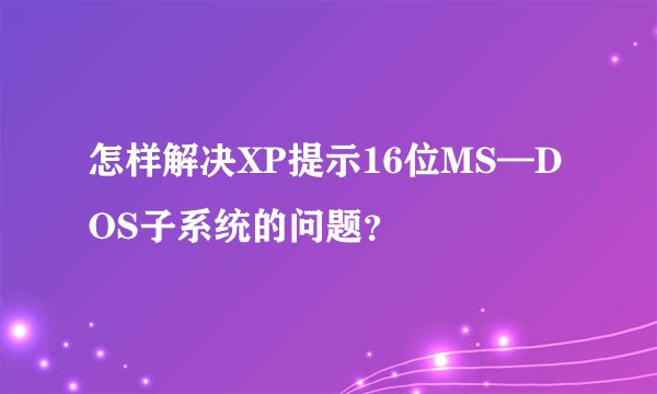 怎样解决XP提示16位MS—DOS子系统的问题？