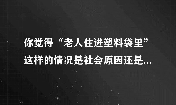 你觉得“老人住进塑料袋里”这样的情况是社会原因还是家庭原因？