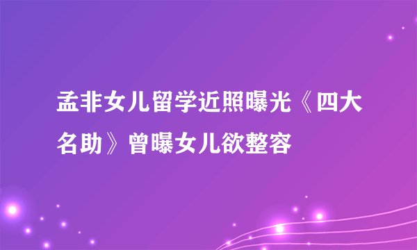 孟非女儿留学近照曝光《四大名助》曾曝女儿欲整容