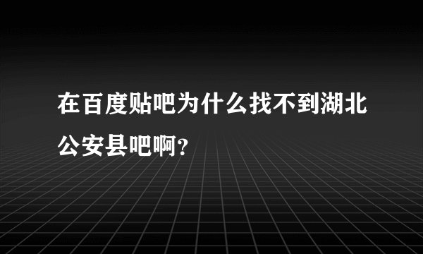 在百度贴吧为什么找不到湖北公安县吧啊？