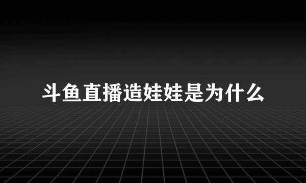 斗鱼直播造娃娃是为什么