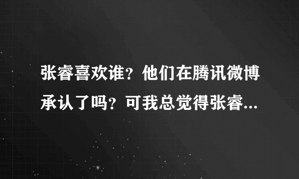 张睿喜欢谁?他们在腾讯微博承认了吗?可我总觉得张睿不喜欢李晟