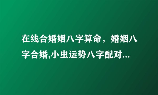 在线合婚姻八字算命，婚姻八字合婚,小虫运势八字配对,在线合八字算命