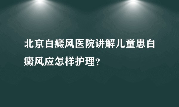 北京白癜风医院讲解儿童患白癜风应怎样护理？