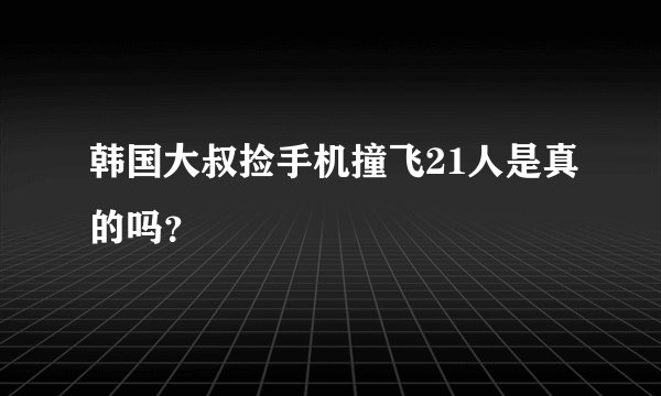 韩国大叔捡手机撞飞21人是真的吗？
