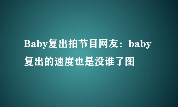 Baby复出拍节目网友：baby复出的速度也是没谁了图