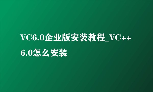 VC6.0企业版安装教程_VC++6.0怎么安装