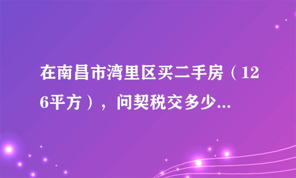 在南昌市湾里区买二手房（126平方），问契税交多少？谢谢？