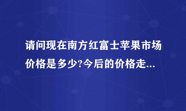 请问现在南方红富士苹果市场价格是多少?今后的价格走势怎么?