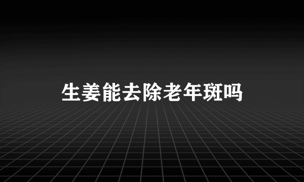 生姜能去除老年斑吗
