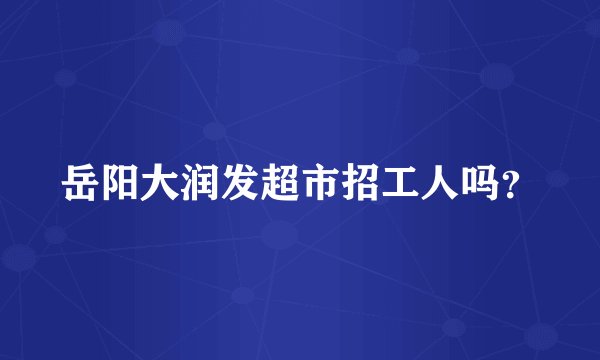 岳阳大润发超市招工人吗？