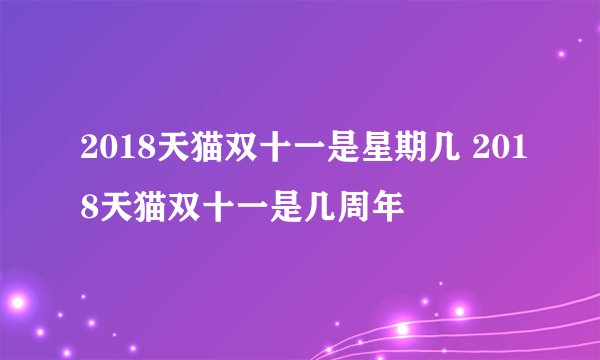 2018天猫双十一是星期几 2018天猫双十一是几周年