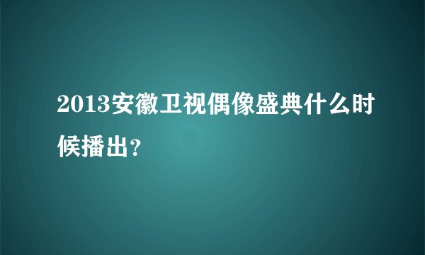 2013安徽卫视偶像盛典什么时候播出？