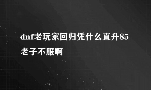 dnf老玩家回归凭什么直升85老子不服啊