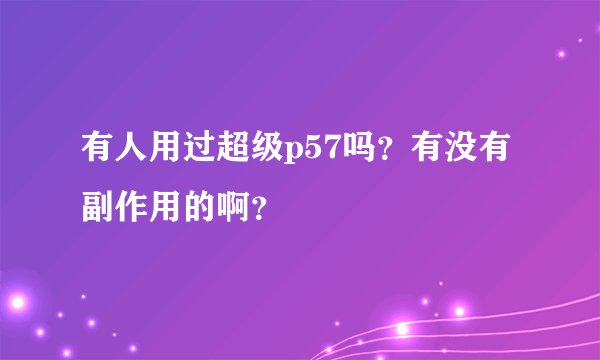 有人用过超级p57吗？有没有副作用的啊？