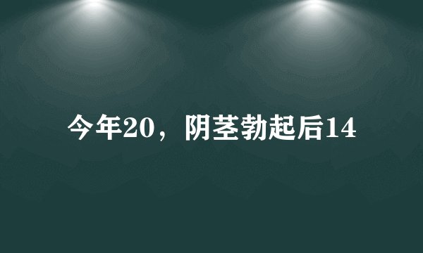 今年20，阴茎勃起后14