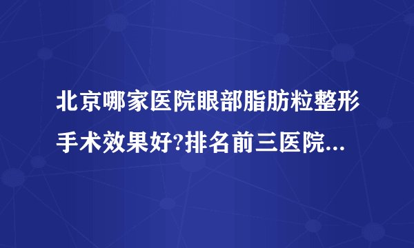 北京哪家医院眼部脂肪粒整形手术效果好?排名前三医院名单双手奉上!