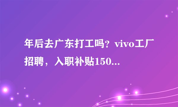 年后去广东打工吗？vivo工厂招聘，入职补贴1500元+报销车费···