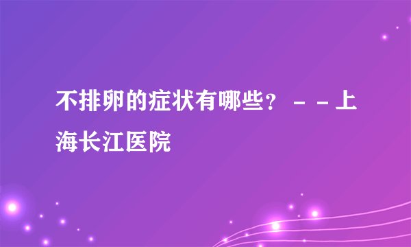 不排卵的症状有哪些？－－上海长江医院