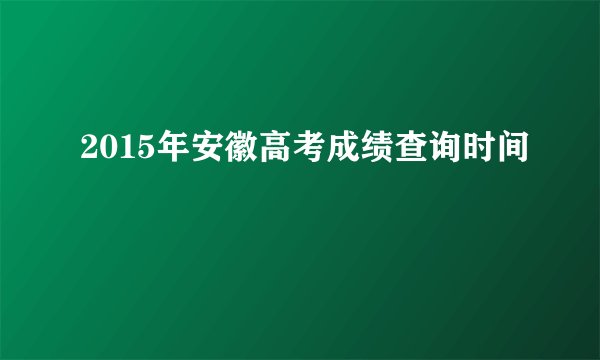 2015年安徽高考成绩查询时间