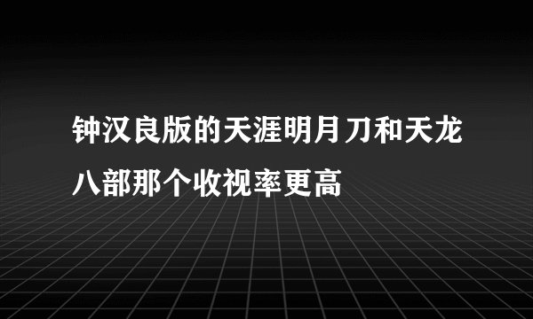 钟汉良版的天涯明月刀和天龙八部那个收视率更高