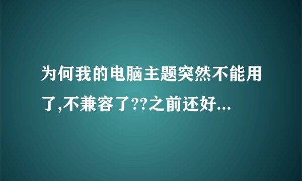 为何我的电脑主题突然不能用了,不兼容了??之前还好好的!我是win7旗舰版的,主题是在主题之家下的