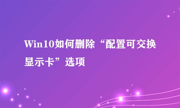 Win10如何删除“配置可交换显示卡”选项