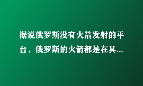 据说俄罗斯没有火箭发射的平台，俄罗斯的火箭都是在其他国家发射的，请问这是不是真的？-