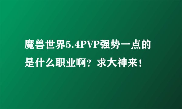 魔兽世界5.4PVP强势一点的是什么职业啊？求大神来！