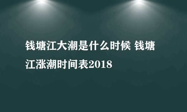 钱塘江大潮是什么时候 钱塘江涨潮时间表2018