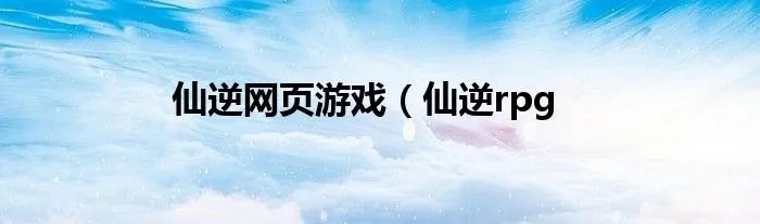 仙逆网页游戏（仙逆rpg