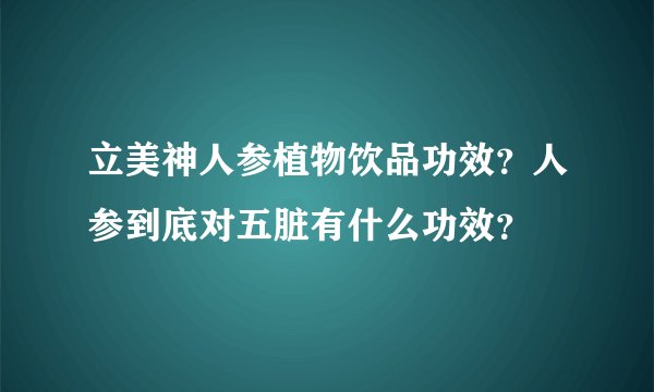 立美神人参植物饮品功效？人参到底对五脏有什么功效？