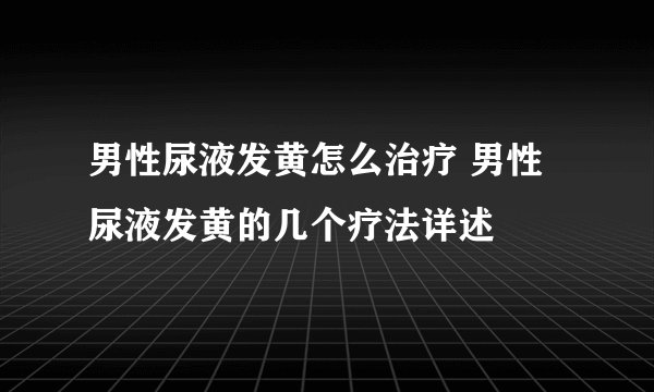 男性尿液发黄怎么治疗 男性尿液发黄的几个疗法详述