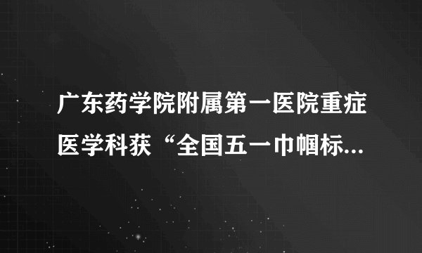 广东药学院附属第一医院重症医学科获“全国五一巾帼标兵岗”称号