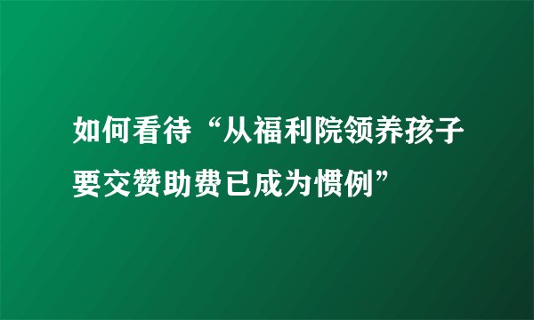 如何看待“从福利院领养孩子要交赞助费已成为惯例”