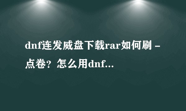 dnf连发威盘下载rar如何刷－点卷？怎么用dnf连发威盘下载rar刷－点卷？