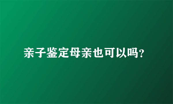 亲子鉴定母亲也可以吗？