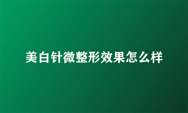美白针微整形效果怎么样