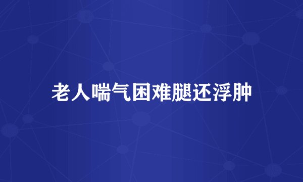 老人喘气困难腿还浮肿