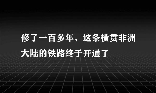 修了一百多年，这条横贯非洲大陆的铁路终于开通了