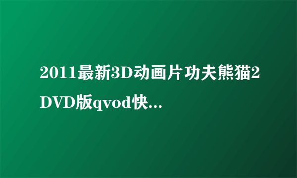 2011最新3D动画片功夫熊猫2DVD版qvod快播中文字幕功夫熊猫2电影全集完整版下载