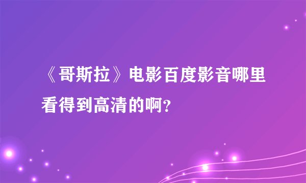 《哥斯拉》电影百度影音哪里看得到高清的啊？