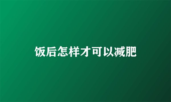 饭后怎样才可以减肥