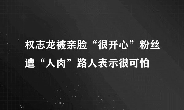 权志龙被亲脸“很开心”粉丝遭“人肉”路人表示很可怕