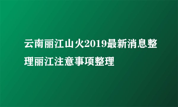 云南丽江山火2019最新消息整理丽江注意事项整理